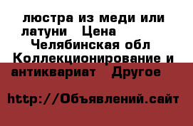 люстра из меди или латуни › Цена ­ 3 000 - Челябинская обл. Коллекционирование и антиквариат » Другое   